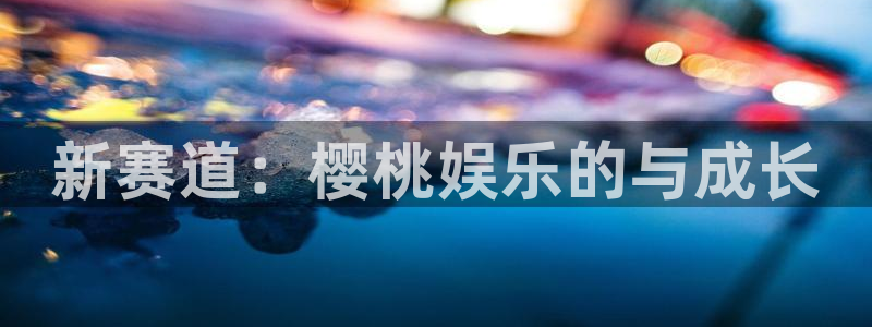 壹号大舞台官网入口：新赛道：樱桃娱乐的与成长