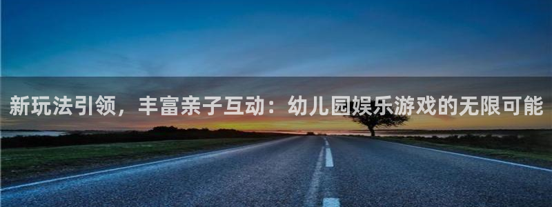壹号注册入口app下载：新玩法引领，丰富亲子互动：幼儿园娱乐游戏的无限可能