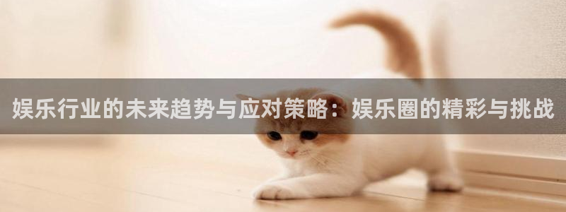 新航娱乐app下载地址：娱乐行业的未来趋势与应对策略：娱乐圈的精彩与挑战