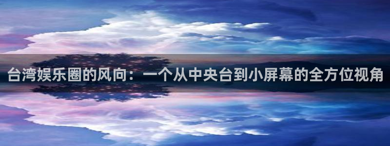 新航娱乐app下载安装：台湾娱乐圈的风向：一个从中央台到小屏幕的全方位视角